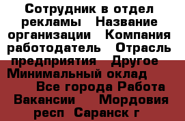 Сотрудник в отдел рекламы › Название организации ­ Компания-работодатель › Отрасль предприятия ­ Другое › Минимальный оклад ­ 27 000 - Все города Работа » Вакансии   . Мордовия респ.,Саранск г.